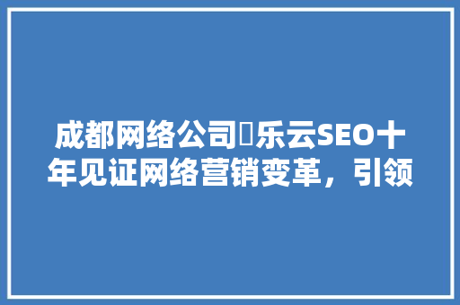 成都网络公司亅乐云SEO十年见证网络营销变革，引领未来趋势