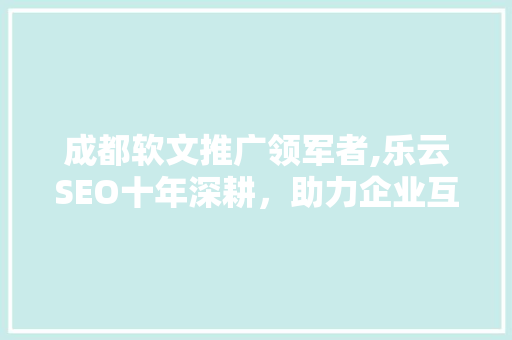 成都软文推广领军者,乐云SEO十年深耕，助力企业互联网营销腾飞