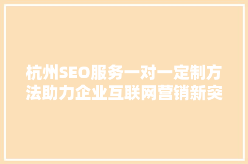 杭州SEO服务一对一定制方法助力企业互联网营销新突破