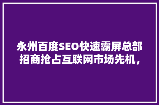 永州百度SEO快速霸屏总部招商抢占互联网市场先机，共创辉煌未来