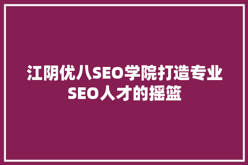 江阴优八SEO学院打造专业SEO人才的摇篮