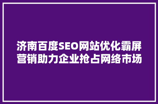 济南百度SEO网站优化霸屏营销助力企业抢占网络市场高地