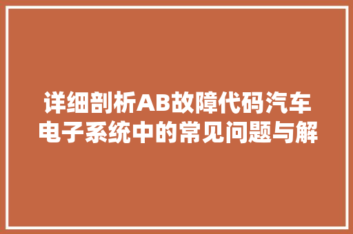 详细剖析AB故障代码汽车电子系统中的常见问题与解决方法  第1张