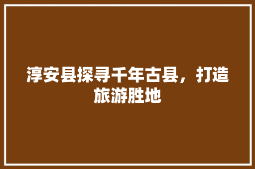 淳安县探寻千年古县，打造旅游胜地