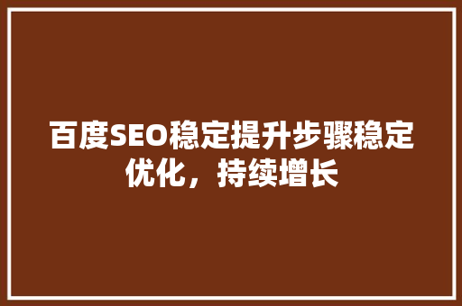 百度SEO稳定提升步骤稳定优化，持续增长