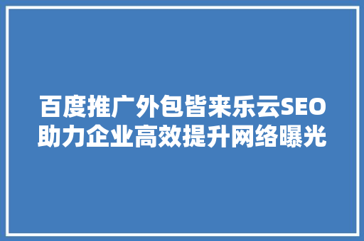百度推广外包皆来乐云SEO助力企业高效提升网络曝光度