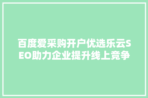 百度爱采购开户优选乐云SEO助力企业提升线上竞争力