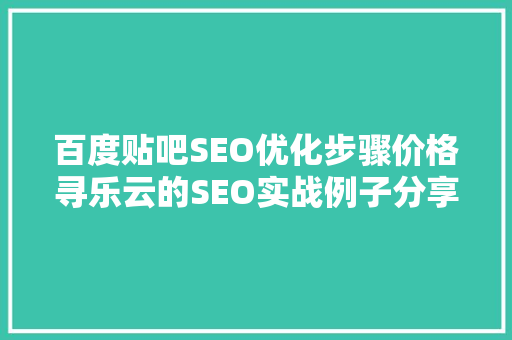 百度贴吧SEO优化步骤价格寻乐云的SEO实战例子分享
