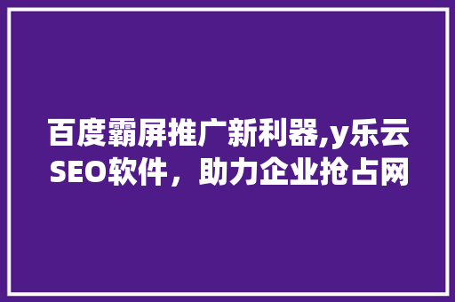 百度霸屏推广新利器,y乐云SEO软件，助力企业抢占网络高地