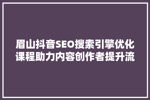 眉山抖音SEO搜索引擎优化课程助力内容创作者提升流量与影响力
