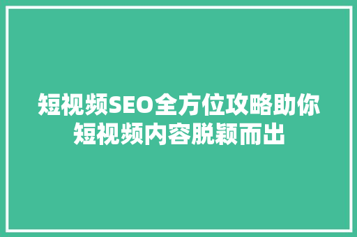 短视频SEO全方位攻略助你短视频内容脱颖而出