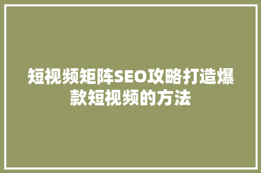 短视频矩阵SEO攻略打造爆款短视频的方法