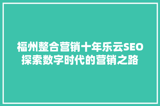 福州整合营销十年乐云SEO探索数字时代的营销之路