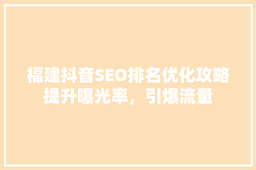 福建抖音SEO排名优化攻略提升曝光率，引爆流量