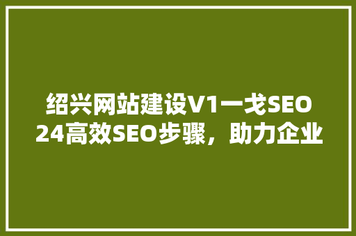 绍兴网站建设V1一戈SEO24高效SEO步骤，助力企业互联网发展