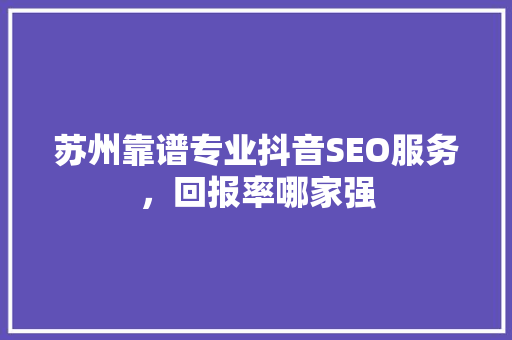苏州靠谱专业抖音SEO服务，回报率哪家强