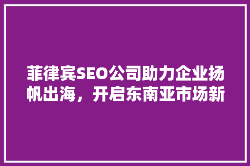 菲律宾SEO公司助力企业扬帆出海，开启东南亚市场新篇章