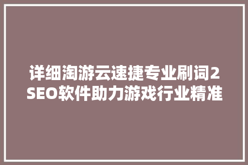 详细淘游云速捷专业刷词2SEO软件助力游戏行业精准营销