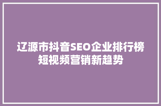 辽源市抖音SEO企业排行榜短视频营销新趋势
