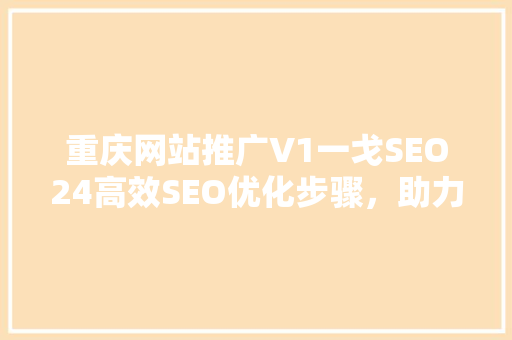 重庆网站推广V1一戈SEO24高效SEO优化步骤，助力企业腾飞
