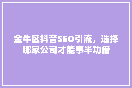 金牛区抖音SEO引流，选择哪家公司才能事半功倍