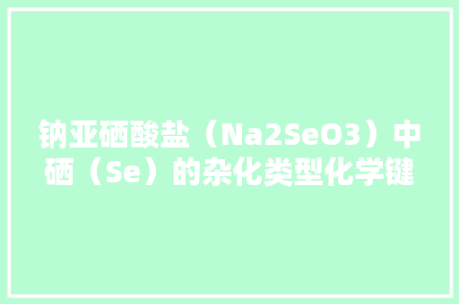 钠亚硒酸盐（Na2SeO3）中硒（Se）的杂化类型化学键的奥秘与结构特征
