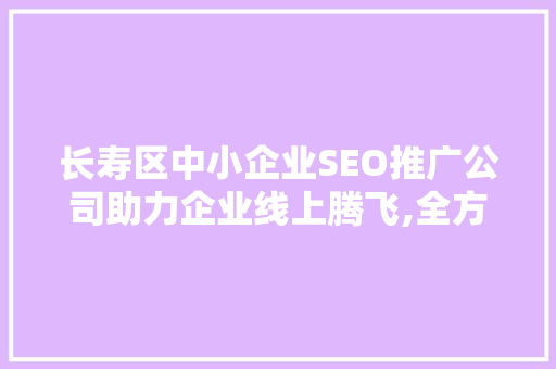 长寿区中小企业SEO推广公司助力企业线上腾飞,全方位网络营销之路