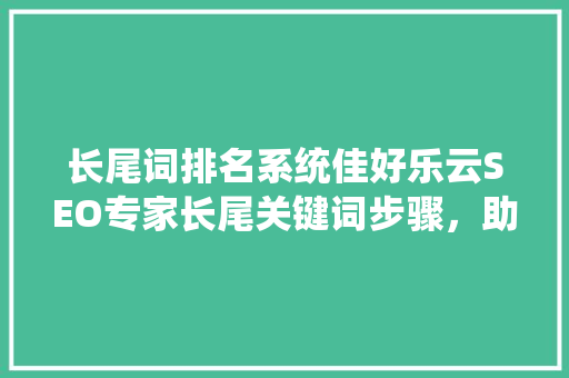 长尾词排名系统佳好乐云SEO专家长尾关键词步骤，助力企业网站优化