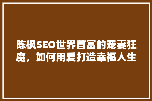 陈枫SEO世界首富的宠妻狂魔，如何用爱打造幸福人生