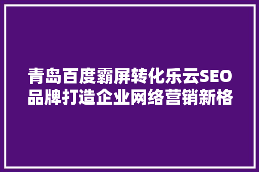 青岛百度霸屏转化乐云SEO品牌打造企业网络营销新格局