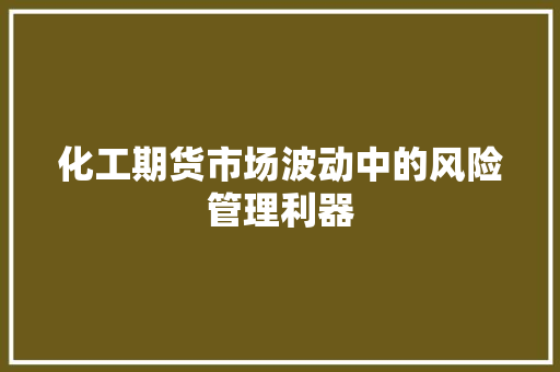 化工期货市场波动中的风险管理利器