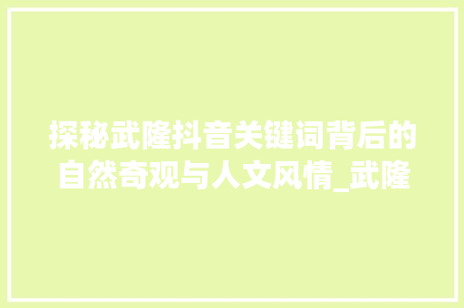 探秘武隆抖音关键词背后的自然奇观与人文风情_武隆抖音关键词优化