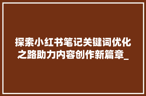 探索小红书笔记关键词优化之路助力内容创作新篇章_小红书笔记关键词优化