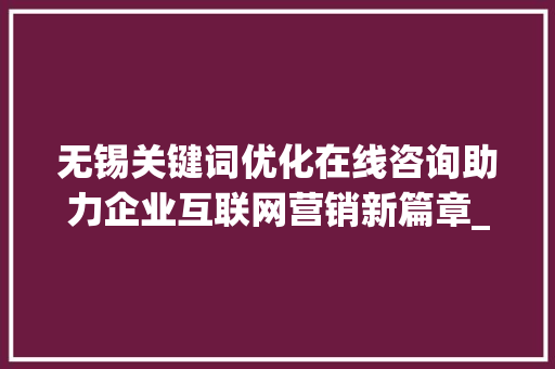 无锡关键词优化在线咨询助力企业互联网营销新篇章_无锡关键词优化在线咨询