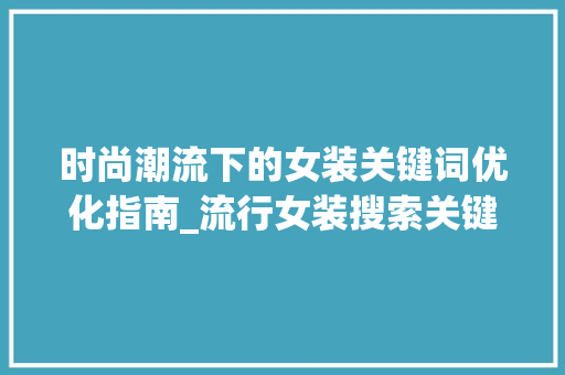时尚潮流下的女装关键词优化指南_流行女装搜索关键词优化