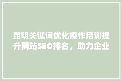 昆明关键词优化操作培训提升网站SEO排名，助力企业在线营销_昆明关键词优化操作培训