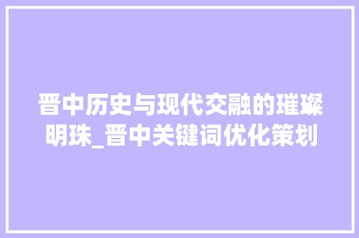晋中历史与现代交融的璀璨明珠_晋中关键词优化策划