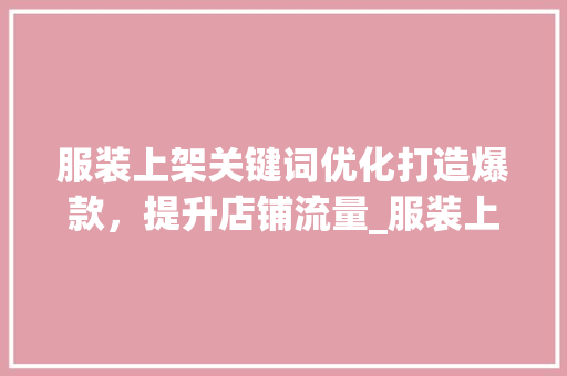 服装上架关键词优化打造爆款，提升店铺流量_服装上架关键词优化