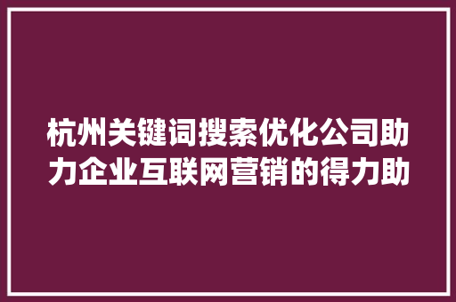杭州关键词搜索优化公司助力企业互联网营销的得力助手_杭州关键词搜索优化公司