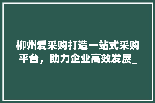 柳州爱采购打造一站式采购平台，助力企业高效发展_柳州爱采购关键词优化