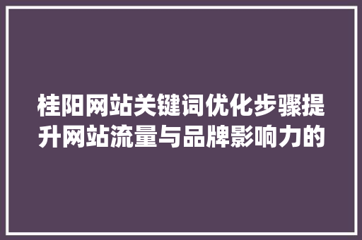 桂阳网站关键词优化步骤提升网站流量与品牌影响力的方法_桂阳网站关键词优化