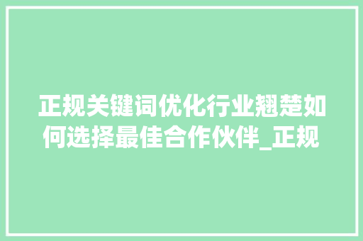 正规关键词优化行业翘楚如何选择最佳合作伙伴_正规关键词优化哪家好