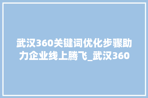 武汉360关键词优化步骤助力企业线上腾飞_武汉360关键词优化