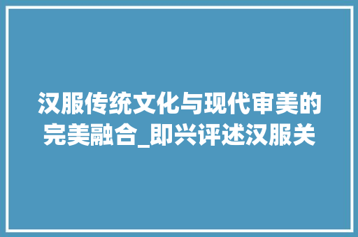 汉服传统文化与现代审美的完美融合_即兴评述汉服关键词优化