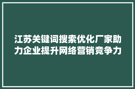 江苏关键词搜索优化厂家助力企业提升网络营销竞争力_江苏关键词搜索优化厂家