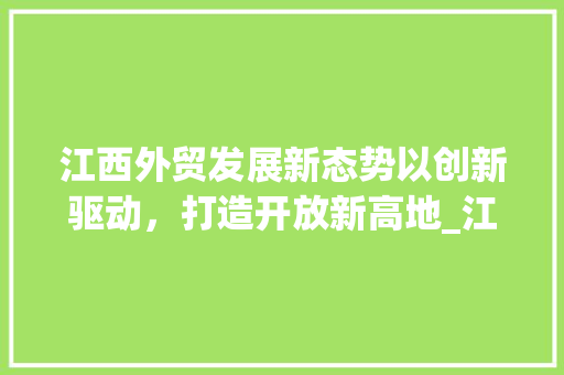 江西外贸发展新态势以创新驱动，打造开放新高地_江西外贸关键词优化