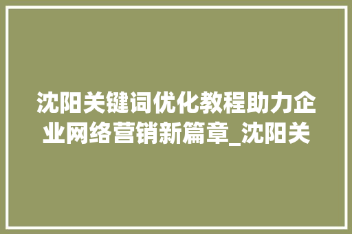沈阳关键词优化教程助力企业网络营销新篇章_沈阳关键词优化教程