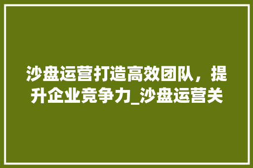 沙盘运营打造高效团队，提升企业竞争力_沙盘运营关键词优化