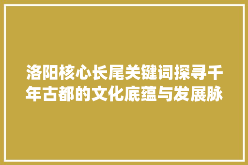 洛阳核心长尾关键词探寻千年古都的文化底蕴与发展脉络_洛阳核心长尾关键词优化