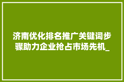 济南优化排名推广关键词步骤助力企业抢占市场先机_济南优化排名推广关键词